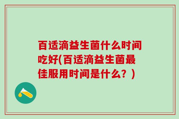 百适滴益生菌什么时间吃好(百适滴益生菌佳服用时间是什么？)