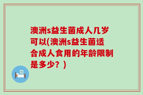 澳洲s益生菌成人几岁可以(澳洲s益生菌适合成人食用的年龄限制是多少？)