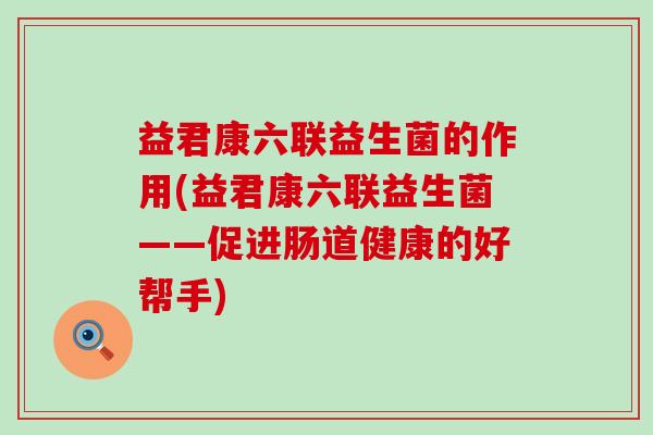 益君康六联益生菌的作用(益君康六联益生菌——促进肠道健康的好帮手)