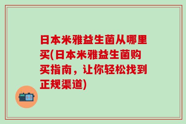 日本米雅益生菌从哪里买(日本米雅益生菌购买指南，让你轻松找到正规渠道)