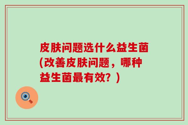 问题选什么益生菌(改善问题，哪种益生菌有效？)