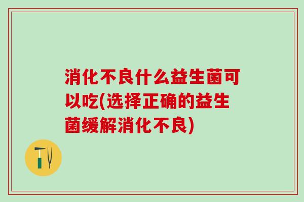 什么益生菌可以吃(选择正确的益生菌缓解)