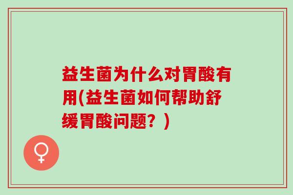 益生菌为什么对胃酸有用(益生菌如何帮助舒缓胃酸问题？)