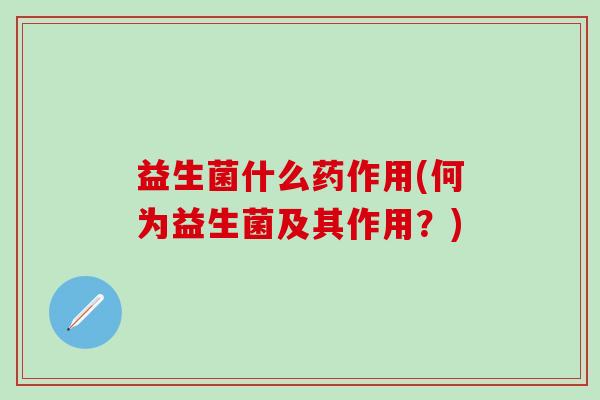 益生菌什么药作用(何为益生菌及其作用？)
