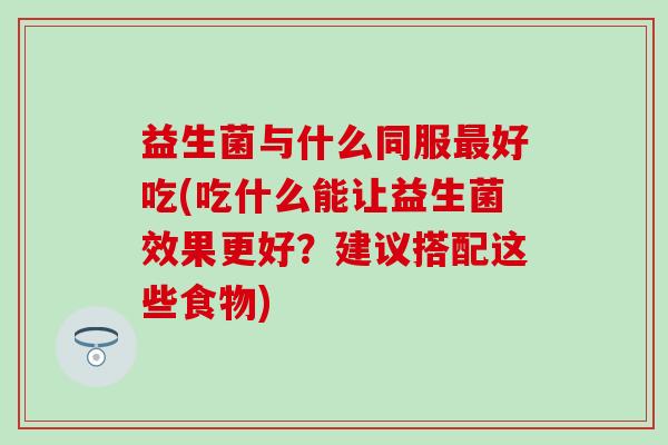 益生菌与什么同服好吃(吃什么能让益生菌效果更好？建议搭配这些食物)