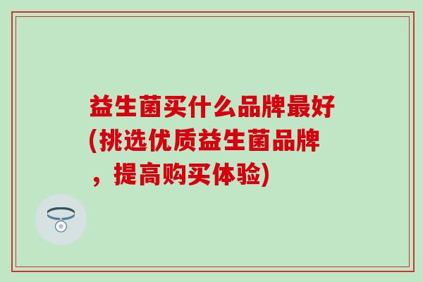 益生菌买什么品牌好(挑选优质益生菌品牌，提高购买体验)