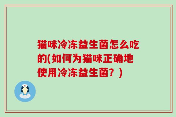 猫咪冷冻益生菌怎么吃的(如何为猫咪正确地使用冷冻益生菌？)