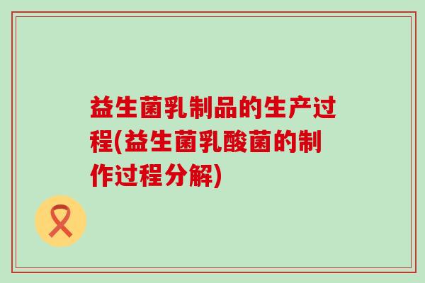 益生菌乳制品的生产过程(益生菌乳酸菌的制作过程分解)