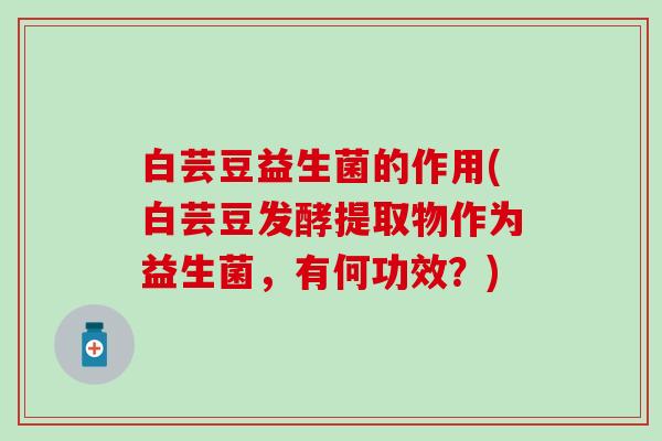 白芸豆益生菌的作用(白芸豆发酵提取物作为益生菌，有何功效？)