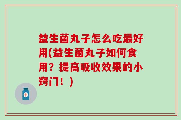 益生菌丸子怎么吃好用(益生菌丸子如何食用？提高吸收效果的小窍门！)