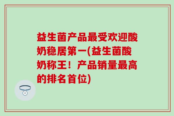 益生菌产品受欢迎酸奶稳居第一(益生菌酸奶称王！产品销量高的排名首位)