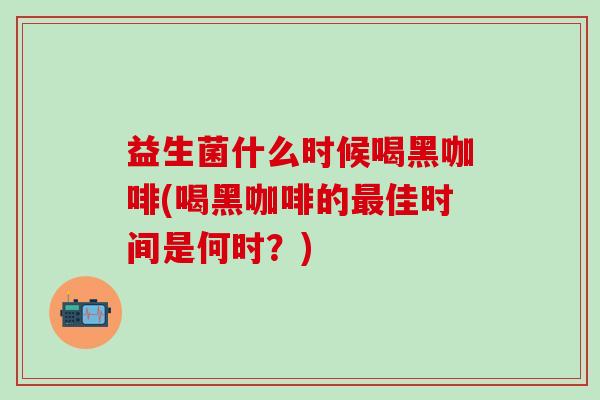 益生菌什么时候喝黑咖啡(喝黑咖啡的佳时间是何时？)