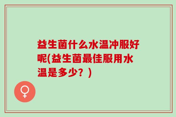 益生菌什么水温冲服好呢(益生菌佳服用水温是多少？)