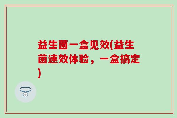 益生菌一盒见效(益生菌速效体验，一盒搞定)