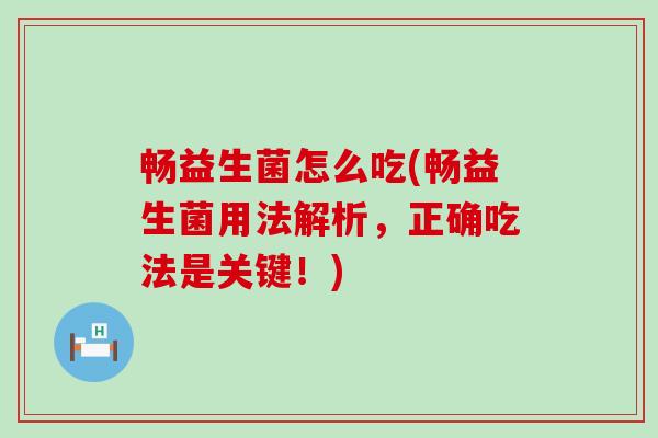 畅益生菌怎么吃(畅益生菌用法解析，正确吃法是关键！)