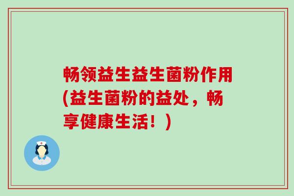 畅领益生益生菌粉作用(益生菌粉的益处，畅享健康生活！)
