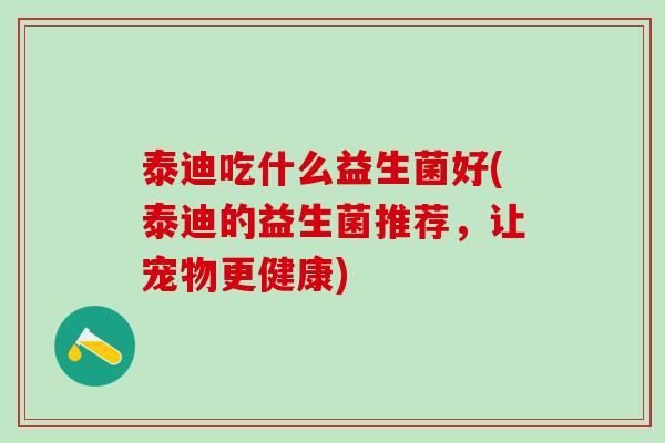 泰迪吃什么益生菌好(泰迪的益生菌推荐，让宠物更健康)