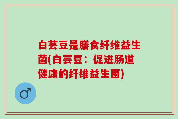 白芸豆是膳食纤维益生菌(白芸豆：促进肠道健康的纤维益生菌)