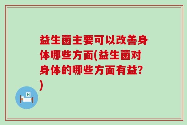 益生菌主要可以改善身体哪些方面(益生菌对身体的哪些方面有益？)