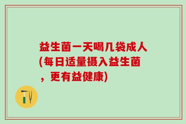 益生菌一天喝几袋成人(每日适量摄入益生菌，更有益健康)