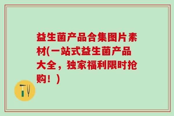 益生菌产品合集图片素材(一站式益生菌产品大全，独家福利限时抢购！)