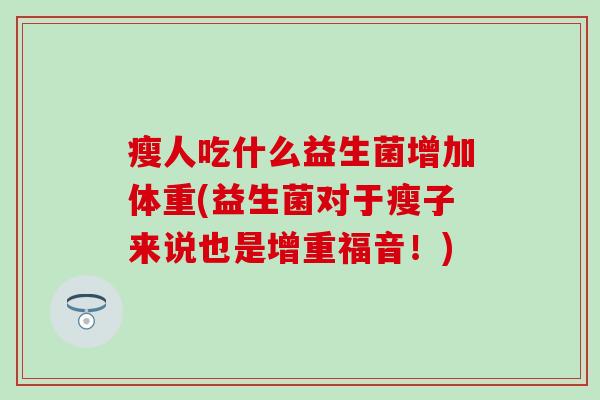 瘦人吃什么益生菌增加体重(益生菌对于瘦子来说也是增重福音!) 瘦人吃什么益生菌增加体重(益生菌对于瘦子来说也是增重福音!)