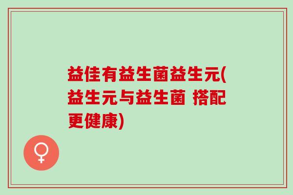 益佳有益生菌益生元(益生元与益生菌 搭配更健康)