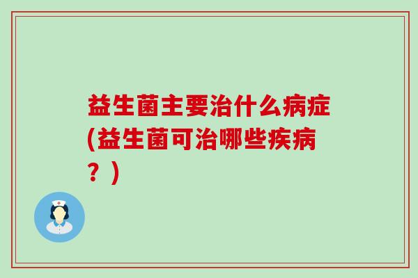 益生菌主要什么症(益生菌可哪些？)