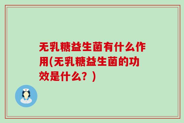 无乳糖益生菌有什么作用(无乳糖益生菌的功效是什么？)
