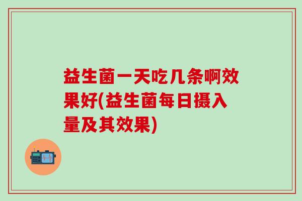 益生菌一天吃几条啊效果好(益生菌每日摄入量及其效果)