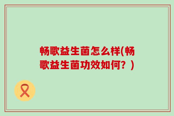 畅歌益生菌怎么样(畅歌益生菌功效如何？)