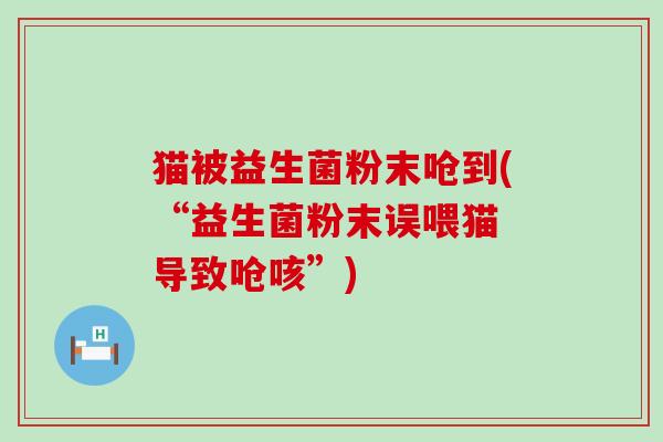 猫被益生菌粉末呛到(“益生菌粉末误喂猫 导致呛咳”)