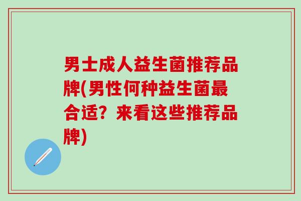 男士成人益生菌推荐品牌(男性何种益生菌合适？来看这些推荐品牌)