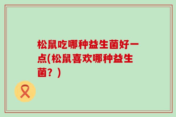 松鼠吃哪种益生菌好一点(松鼠喜欢哪种益生菌？)