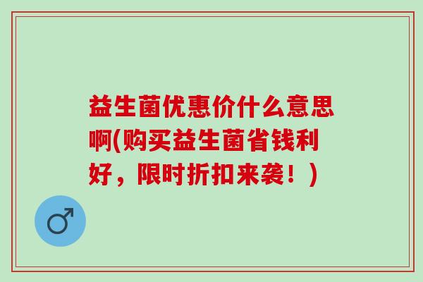 益生菌优惠价什么意思啊(购买益生菌省钱利好，限时折扣来袭！)