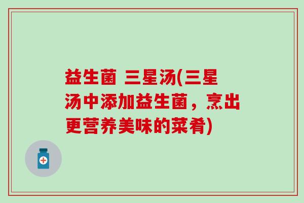 益生菌 三星汤(三星汤中添加益生菌，烹出更营养美味的菜肴)