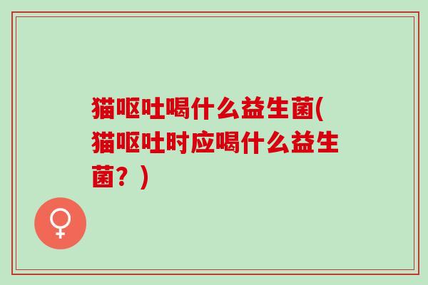 猫喝什么益生菌(猫时应喝什么益生菌？)