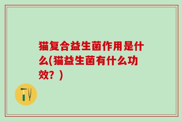猫复合益生菌作用是什么(猫益生菌有什么功效？)
