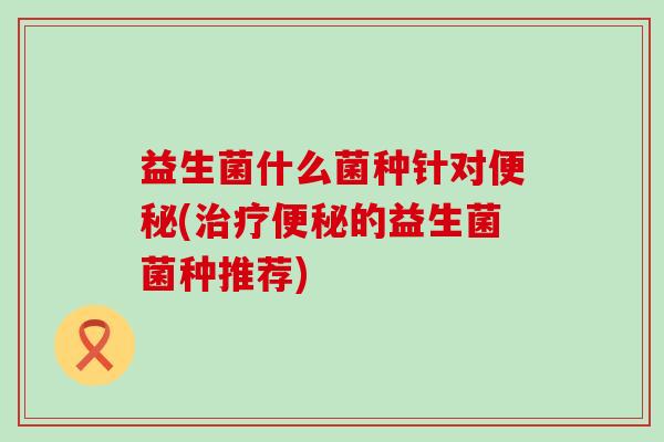 益生菌什么菌种针对(的益生菌菌种推荐)