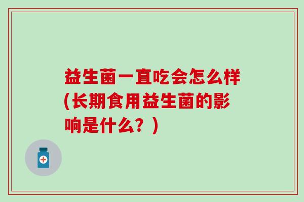 益生菌一直吃会怎么样(长期食用益生菌的影响是什么？)