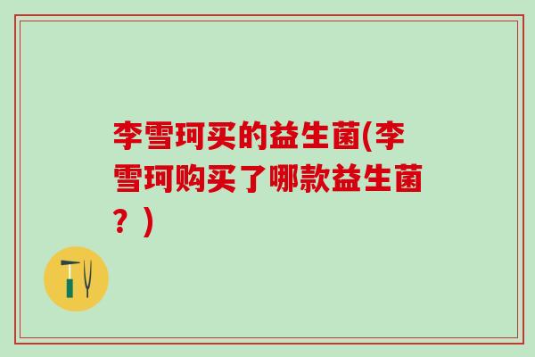 李雪珂买的益生菌(李雪珂购买了哪款益生菌？)