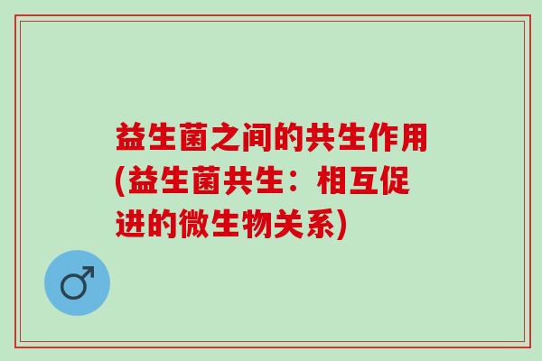 益生菌之间的共生作用(益生菌共生：相互促进的微生物关系)