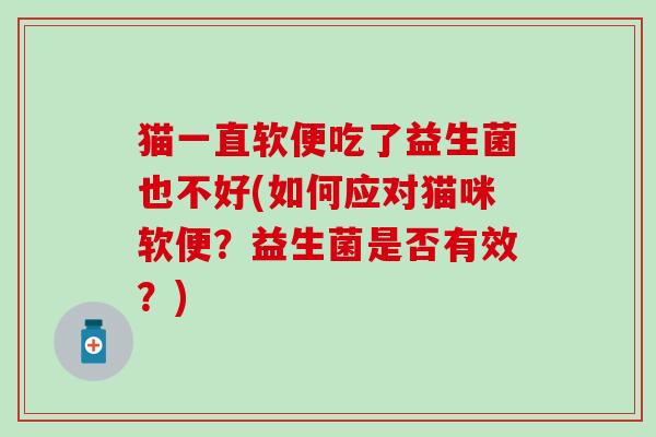 猫一直软便吃了益生菌也不好(如何应对猫咪软便？益生菌是否有效？)