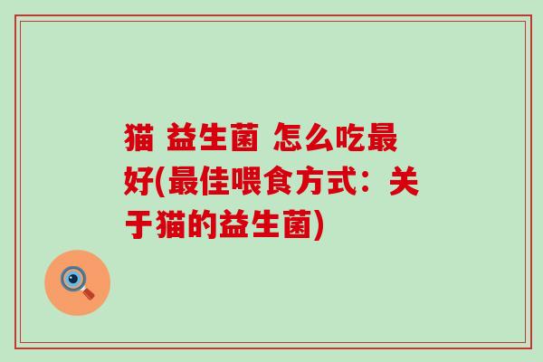 猫 益生菌 怎么吃好(佳喂食方式:关于猫的益生菌) 猫 益生菌 怎么吃好(佳喂食方式:关于猫的益生菌)