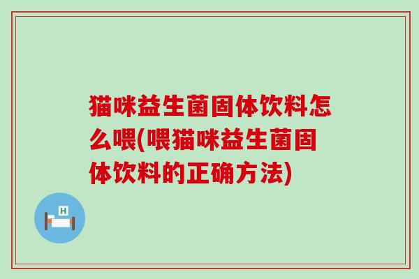 猫咪益生菌固体饮料怎么喂(喂猫咪益生菌固体饮料的正确方法)
