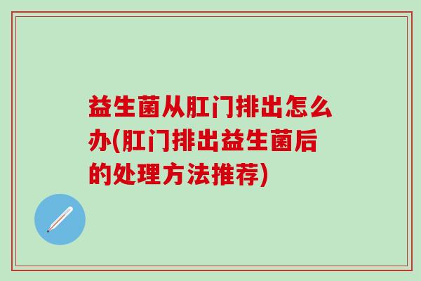 益生菌从肛门排出怎么办(肛门排出益生菌后的处理方法推荐)