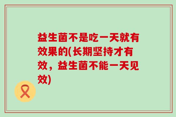益生菌不是吃一天就有效果的(长期坚持才有效，益生菌不能一天见效)