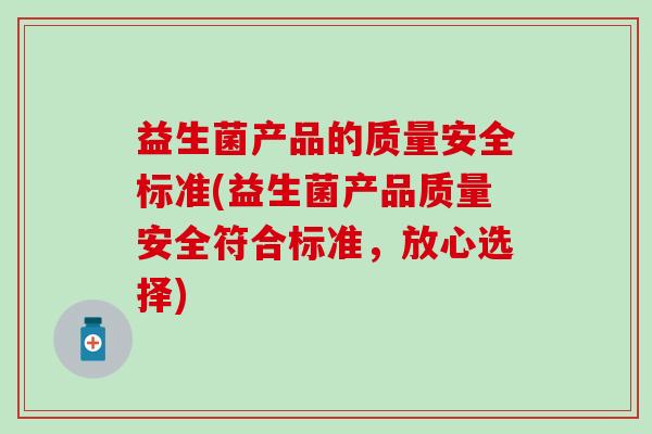 益生菌产品的质量安全标准(益生菌产品质量安全符合标准,放心选择) 益生菌产品的质量安全标准(益生菌产品质量安全符合标准,放心选择)