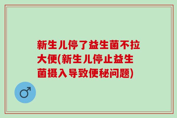 新生儿停了益生菌不拉大便(新生儿停止益生菌摄入导致问题)