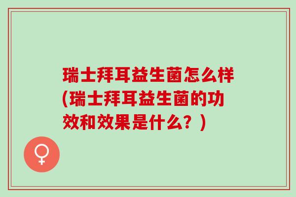 瑞士拜耳益生菌怎么样(瑞士拜耳益生菌的功效和效果是什么？)